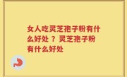 女人吃灵芝孢子粉有什么好处 ？灵芝孢子粉有什么好处