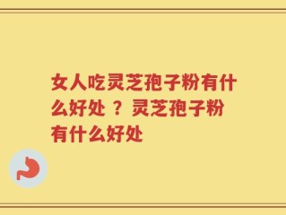 女人吃灵芝孢子粉有什么好处 ？灵芝孢子粉有什么好处