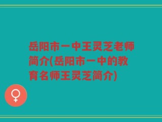 岳阳市一中王灵芝老师简介(岳阳市一中的教育名师王灵芝简介)