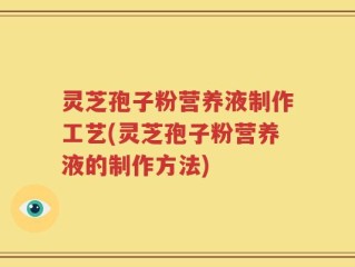 灵芝孢子粉营养液制作工艺(灵芝孢子粉营养液的制作方法)