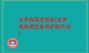 太岁肉灵芝养鱼(太岁肉和灵芝鱼养护新方法)