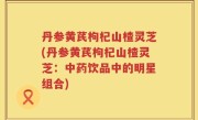 丹参黄芪枸杞山楂灵芝(丹参黄芪枸杞山楂灵芝：中药饮品中的明星组合)