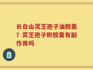 长白山灵芝孢子油胶囊？灵芝孢子粉胶囊有副作用吗