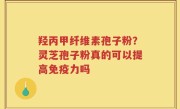 羟丙甲纤维素孢子粉？灵芝孢子粉真的可以提高免疫力吗