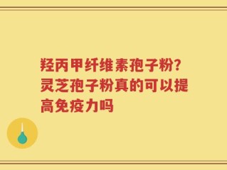 羟丙甲纤维素孢子粉？灵芝孢子粉真的可以提高免疫力吗
