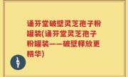 诵芬堂破壁灵芝孢子粉罐装(诵芬堂灵芝孢子粉罐装——破壁释放更精华)