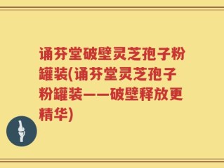 诵芬堂破壁灵芝孢子粉罐装(诵芬堂灵芝孢子粉罐装——破壁释放更精华)