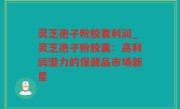 灵芝孢子粉胶囊利润_灵芝孢子粉胶囊：高利润潜力的保健品市场新星