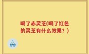 喝了赤灵芝(喝了红色的灵芝有什么效果？)