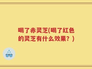 喝了赤灵芝(喝了红色的灵芝有什么效果？)
