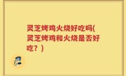 灵芝烤鸡火烧好吃吗(灵芝烤鸡和火烧是否好吃？)