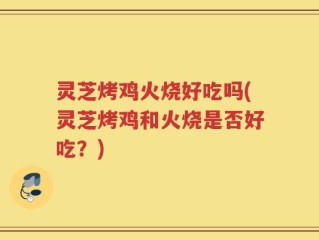 灵芝烤鸡火烧好吃吗(灵芝烤鸡和火烧是否好吃？)