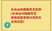 长白山和西藏灵芝区别(长白山与西藏灵芝：两地高原景观与灵药文化的比较)