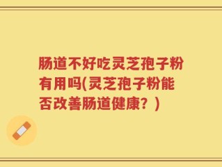 肠道不好吃灵芝孢子粉有用吗(灵芝孢子粉能否改善肠道健康？)