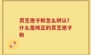 灵芝孢子粉怎么辨认？什么是纯正的灵芝孢子粉