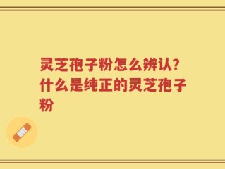 灵芝孢子粉怎么辨认？什么是纯正的灵芝孢子粉