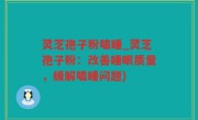 灵芝孢子粉瞌睡_灵芝孢子粉：改善睡眠质量，缓解瞌睡问题)