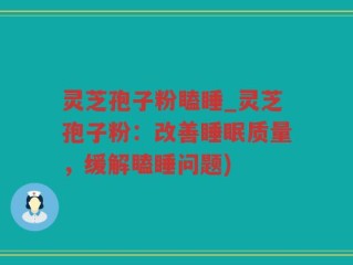 灵芝孢子粉瞌睡_灵芝孢子粉：改善睡眠质量，缓解瞌睡问题)