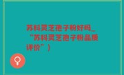 苏科灵芝孢子粉好吗_“苏科灵芝孢子粉品质评价”)