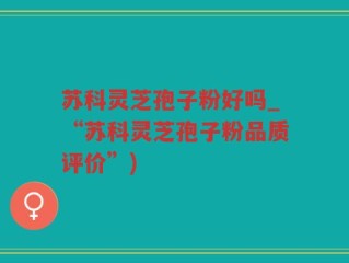 苏科灵芝孢子粉好吗_“苏科灵芝孢子粉品质评价”)