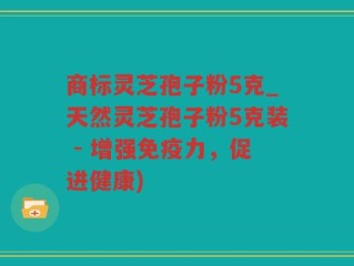 商标灵芝孢子粉5克_天然灵芝孢子粉5克装 - 增强免疫力，促进健康)