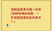 石斛正常多少钱一斤石(石斛市场价走势：一斤石斛正常价位为多少？)