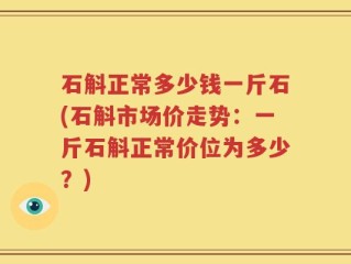 石斛正常多少钱一斤石(石斛市场价走势：一斤石斛正常价位为多少？)