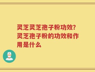 灵芝灵芝孢子粉功效？灵芝孢子粉的功效和作用是什么