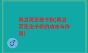 吴卫灵芝孢子粉(吴卫灵芝孢子粉的功效与作用)