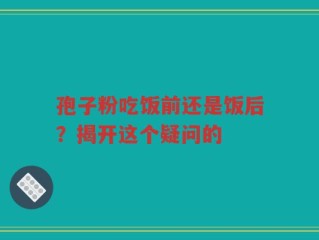 孢子粉吃饭前还是饭后？揭开这个疑问的