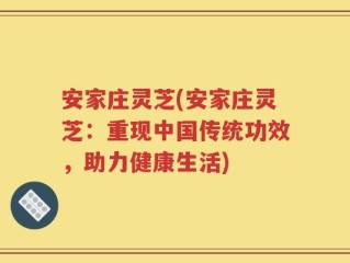 安家庄灵芝(安家庄灵芝：重现中国传统功效，助力健康生活)