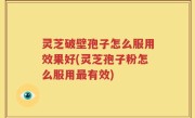 灵芝破壁孢子怎么服用效果好(灵芝孢子粉怎么服用最有效)