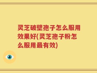 灵芝破壁孢子怎么服用效果好(灵芝孢子粉怎么服用最有效)