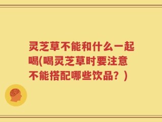 灵芝草不能和什么一起喝(喝灵芝草时要注意不能搭配哪些饮品？)