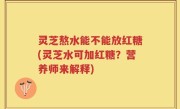 灵芝熬水能不能放红糖(灵芝水可加红糖？营养师来解释)
