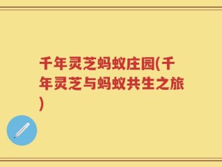 千年灵芝蚂蚁庄园(千年灵芝与蚂蚁共生之旅)