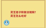 灵芝孢子粉做法视频？灵芝怎么吃好