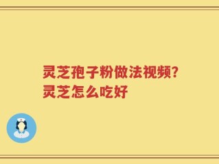 灵芝孢子粉做法视频？灵芝怎么吃好