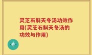 灵芝石斛天冬汤功效作用(灵芝石斛天冬汤的功效与作用)