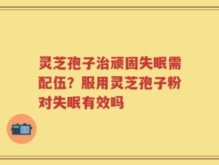 灵芝孢子治顽固失眠需配伍？服用灵芝孢子粉对失眠有效吗