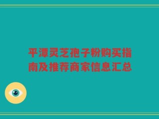 平潭灵芝孢子粉购买指南及推荐商家信息汇总