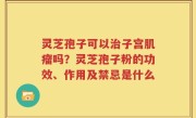 灵芝孢子可以治子宫肌瘤吗？灵芝孢子粉的功效、作用及禁忌是什么