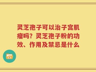 灵芝孢子可以治子宫肌瘤吗？灵芝孢子粉的功效、作用及禁忌是什么