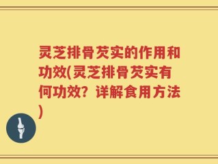 灵芝排骨芡实的作用和功效(灵芝排骨芡实有何功效？详解食用方法)