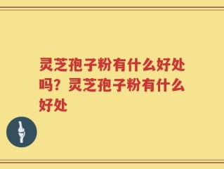 灵芝孢子粉有什么好处吗？灵芝孢子粉有什么好处