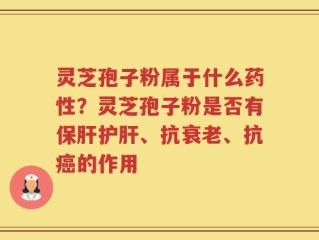 灵芝孢子粉属于什么药性？灵芝孢子粉是否有保肝护肝、抗衰老、抗癌的作用