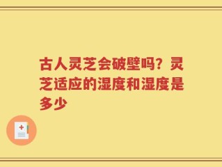 古人灵芝会破壁吗？灵芝适应的湿度和湿度是多少