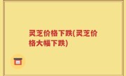 灵芝价格下跌(灵芝价格大幅下跌)