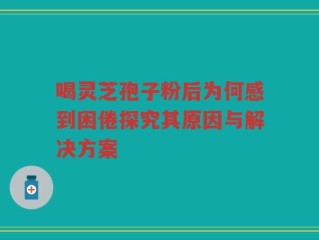 喝灵芝孢子粉后为何感到困倦探究其原因与解决方案