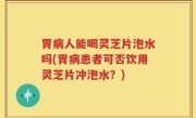 胃病人能喝灵芝片泡水吗(胃病患者可否饮用灵芝片冲泡水？)